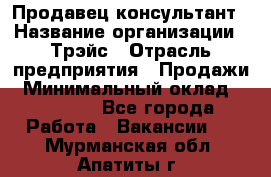 Продавец-консультант › Название организации ­ Трэйс › Отрасль предприятия ­ Продажи › Минимальный оклад ­ 30 000 - Все города Работа » Вакансии   . Мурманская обл.,Апатиты г.